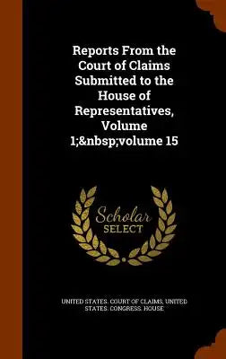 Reports from the Court of Claims Submitted to the House of Representatives, Volume 1; Volume 15