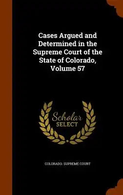 Cases Argued and Determined in the Supreme Court of the State of Colorado, Volume 57
