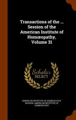 Transactions of the ... Session of the American Institute of Hom Opathy, Volume 31