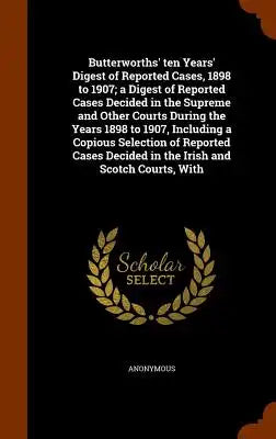 Butterworths' Ten Years' Digest of Reported Cases, 1898 to 1907; A Digest of Reported Cases Decided in the Supreme and Other Courts During the Years 1