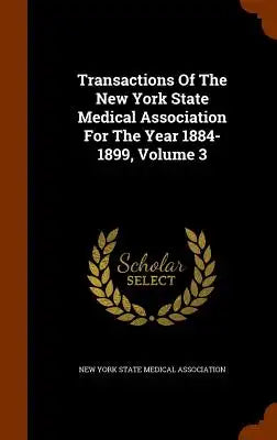 Transactions of the New York State Medical Association for the Year 1884-1899, Volume 3