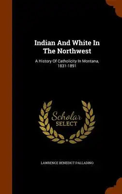 Indian and White in the Northwest: A History of Catholicity in Montana, 1831-1891