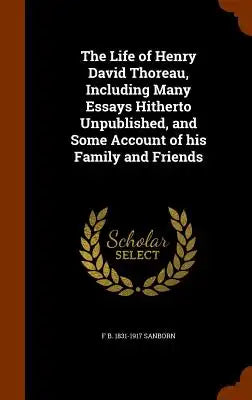 The Life of Henry David Thoreau, Including Many Essays Hitherto Unpublished, and Some Account of His Family and Friends