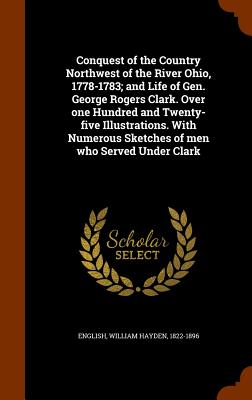 Conquest of the Country Northwest of the River Ohio, 1778-1783; And Life of Gen. George Rogers Clark. Over One Hundred and Twenty-Five Illustrations.