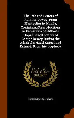 The Life and Letters of Admiral Dewey, from Montpelier to Manila, Containing Reproductions in Fac-Simile of Hitherto Unpublished Letters of George Dew