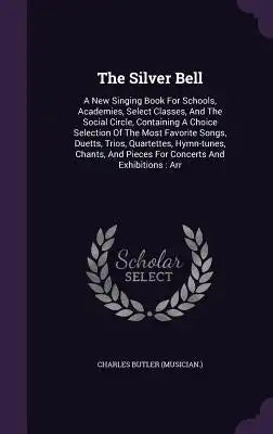 The Silver Bell: A New Singing Book for Schools, Academies, Select Classes, and the Social Circle, Containing a Choice Selection of the