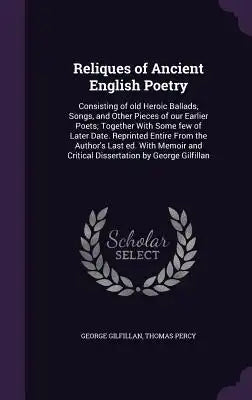 Reliques of Ancient English Poetry: Consisting of Old Heroic Ballads, Songs, and Other Pieces of Our Earlier Poets; Together with Some Few of Later Da