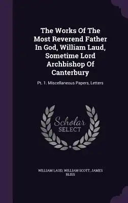 The Works of the Most Reverend Father in God, William Laud, Sometime Lord Archbishop of Canterbury: PT. 1. Miscellaneous Papers, Letters