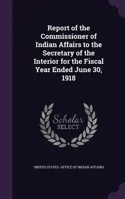 Report of the Commissioner of Indian Affairs to the Secretary of the Interior for the Fiscal Year Ended June 30, 1918