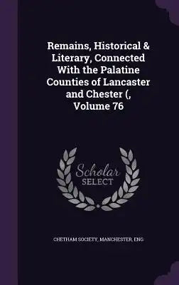 Remains, Historical & Literary, Connected with the Palatine Counties of Lancaster and Chester (, Volume 76