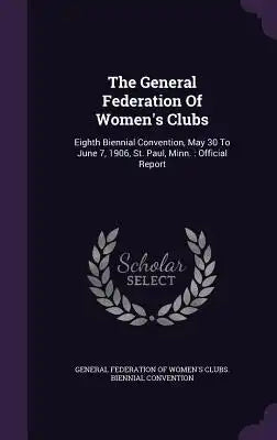 The General Federation of Women's Clubs: Eighth Biennial Convention, May 30 to June 7, 1906, St. Paul, Minn.: Official Report