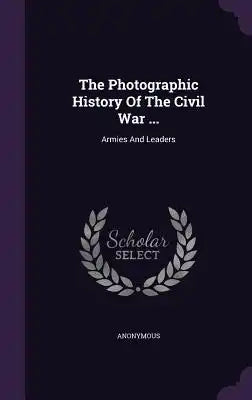 The Photographic History of the Civil War ...: Armies and Leaders