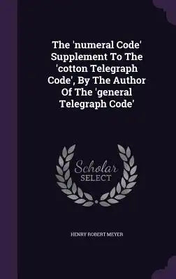 The 'Numeral Code' Supplement to the 'Cotton Telegraph Code', by the Author of the 'General Telegraph Code'