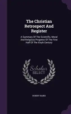 The Christian Retrospect and Register: A Summary of the Scientific, Moral and Religious Progress of the First Half of the Xixyh Century