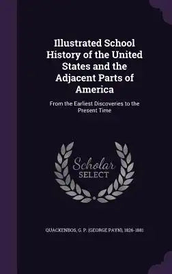 Illustrated School History of the United States and the Adjacent Parts of America: From the Earliest Discoveries to the Present Time