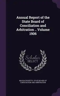 Annual Report of the State Board of Conciliation and Arbitration .. Volume 1906
