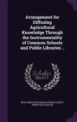 Arrangement for Diffusing Agricultural Knowledge Through the Instrumentality of Common Schools and Public Libraries ..