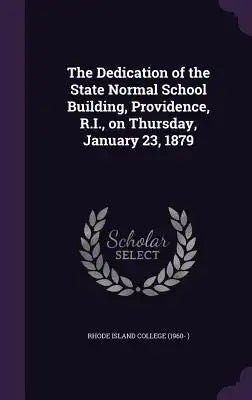The Dedication of the State Normal School Building, Providence, R.I., on Thursday, January 23, 1879