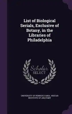 List of Biological Serials, Exclusive of Botany, in the Libraries of Philadelphia