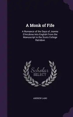 A Monk of Fife: A Romance of the Days of Jeanne D'Arcdone Into English from the Manuscript in the Scots College Ratisbon