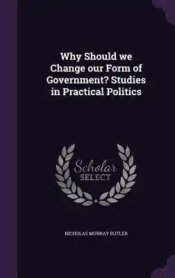 Why Should We Change Our Form of Government? Studies in Practical Politics