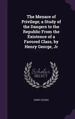 The Menace of Privilege; A Study of the Dangers to the Republic from the Existence of a Favored Class, by Henry George, Jr