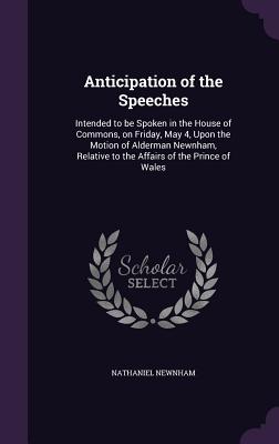 Anticipation of the Speeches: Intended to Be Spoken in the House of Commons, on Friday, May 4, Upon the Motion of Alderman Newnham, Relative to the