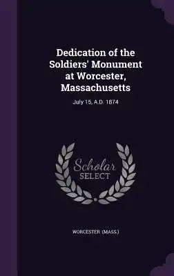 Dedication of the Soldiers' Monument at Worcester, Massachusetts: July 15, A.D. 1874
