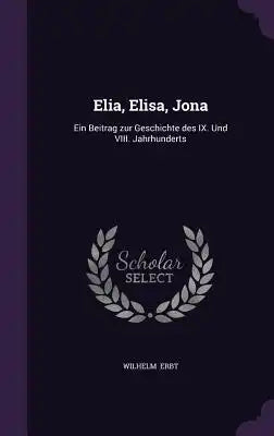 Elia, Elisa, Jona: Ein Beitrag Zur Geschichte Des IX. Und VIII. Jahrhunderts
