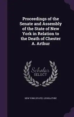 Proceedings of the Senate and Assembly of the State of New York in Relation to the Death of Chester A. Arthur