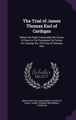 The Trial of James Thomas Earl of Cardigan: Before the Right Honourable the House of Peers in Full Parliament for Felony on Tuesday the 16th Day of Fe