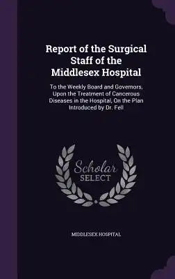 Report of the Surgical Staff of the Middlesex Hospital: To the Weekly Board and Governors, Upon the Treatment of Cancerous Diseases in the Hospital, o