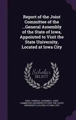 Report of the Joint Committee of the ...General Assembly of the State of Iowa, Appointed to Visit the State University, Located at Iowa City