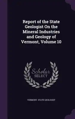 Report of the State Geologist on the Mineral Industries and Geology of Vermont, Volume 10