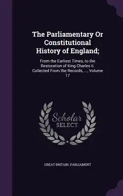 The Parliamentary or Constitutional History of England;: From the Earliest Times, to the Restoration of King Charles II. Collected from the Records, .