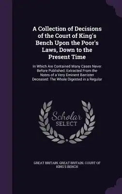 A Collection of Decisions of the Court of King's Bench Upon the Poor's Laws, Down to the Present Time: In Which Are Contained Many Cases Never Before