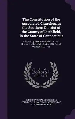 The Constitution of the Associated Churches, in the Southern District of the County of Litchfield, in the State of Connecticut: Adopted by the Consoci