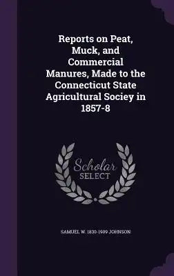 Reports on Peat, Muck, and Commercial Manures, Made to the Connecticut State Agricultural Sociey in 1857-8