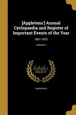 [Appletons'] Annual Cyclopaedia and Register of Important Events of the Year: 1861-1875; Volume 2