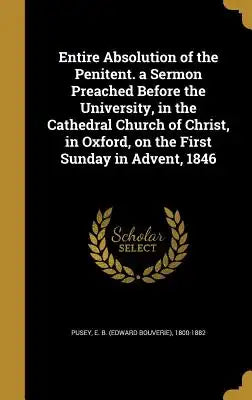 Entire Absolution of the Penitent. a Sermon Preached Before the University, in the Cathedral Church of Christ, in Oxford, on the First Sunday in Adven