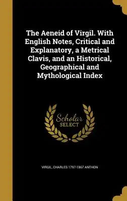 The Aeneid of Virgil. with English Notes, Critical and Explanatory, a Metrical Clavis, and an Historical, Geographical and Mythological Index