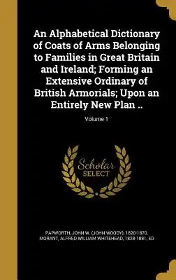 An Alphabetical Dictionary of Coats of Arms Belonging to Families in Great Britain and Ireland; Forming an Extensive Ordinary of British Armorials; Up