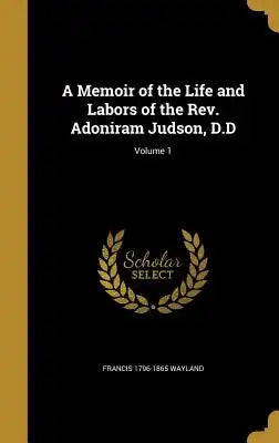 A Memoir of the Life and Labors of the REV. Adoniram Judson, D.D; Volume 1