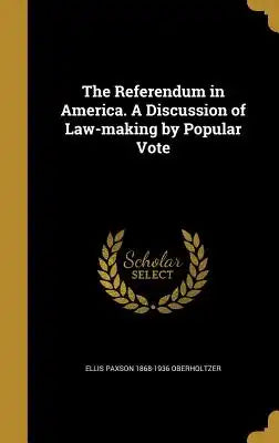 The Referendum in America. a Discussion of Law-Making by Popular Vote