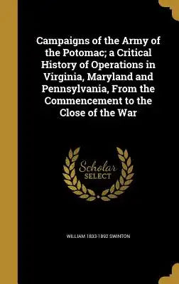 Campaigns of the Army of the Potomac; A Critical History of Operations in Virginia, Maryland and Pennsylvania, from the Commencement to the Close of t