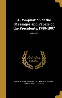 A Compilation of the Messages and Papers of the Presidents, 1789-1907; Volume 6