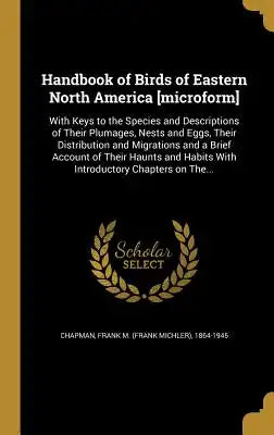Handbook of Birds of Eastern North America [Microform]: With Keys to the Species and Descriptions of Their Plumages, Nests and Eggs, Their Distributio