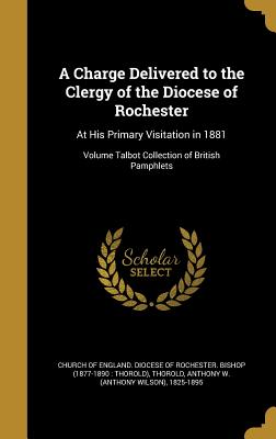 A Charge Delivered to the Clergy of the Diocese of Rochester: At His Primary Visitation in 1881; Volume Talbot Collection of British Pamphlets