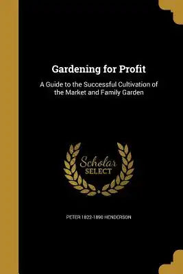 Gardening for Profit: A Guide to the Successful Cultivation of the Market and Family Garden