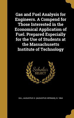 Gas and Fuel Analysis for Engineers. a Compend for Those Interested in the Economical Application of Fuel. Prepared Especially for the Use of Students